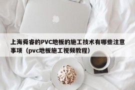 上海舜睿的PVC地板的施工技术有哪些注意事项（pvc地板施工视频教程）