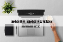 淮安装修网（淮安装潢公司家装）