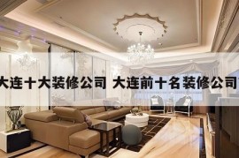 大连十大装修公司 大连前十名装修公司?