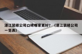 湛江装修公司口碑哪家更好？（湛江装修公司一览表）