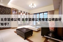 北京装修公司 北京装修公司哪家口碑最好 知乎?