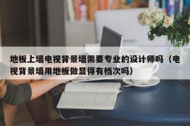 地板上墙电视背景墙需要专业的设计师吗（电视背景墙用地板做显得有档次吗）