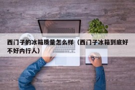 西门子的冰箱质量怎么样（西门子冰箱到底好不好内行人）