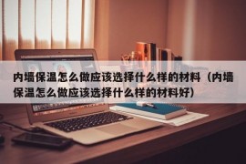 内墙保温怎么做应该选择什么样的材料（内墙保温怎么做应该选择什么样的材料好）