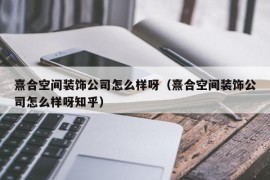 熹合空间装饰公司怎么样呀（熹合空间装饰公司怎么样呀知乎）