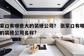 张家口有哪些大的装修公司？ 张家口有哪些大的装修公司名称?