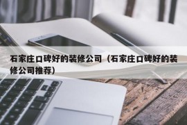 石家庄口碑好的装修公司（石家庄口碑好的装修公司推荐）