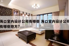 海口室内设计公司有哪些 海口室内设计公司有哪些地方?