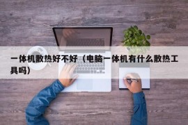 一体机散热好不好（电脑一体机有什么散热工具吗）