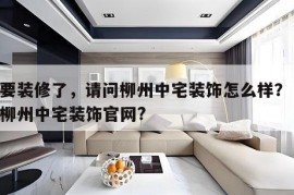 想要装修了，请问柳州中宅装饰怎么样？ 广西柳州中宅装饰官网?