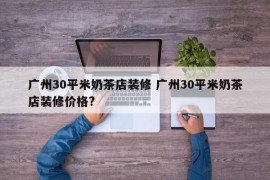 广州30平米奶茶店装修 广州30平米奶茶店装修价格?