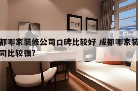 成都哪家装修公司口碑比较好 成都哪家装修公司比较强?