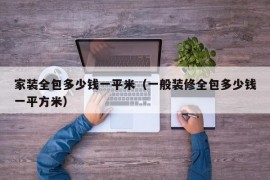 家装全包多少钱一平米（一般装修全包多少钱一平方米）