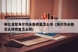 哪位清楚海尔热水器质量怎么样（海尔热水器怎么样质量怎么样）