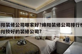 绵阳装修公司哪家好?绵阳装修公司排行榜 绵阳较好的装修公司?