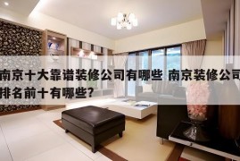 南京十大靠谱装修公司有哪些 南京装修公司排名前十有哪些?