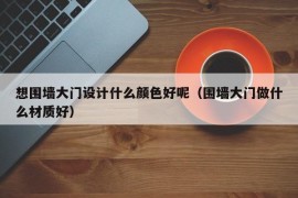 想围墙大门设计什么颜色好呢（围墙大门做什么材质好）