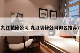 九江装修公司 九江装修公司排名推荐?