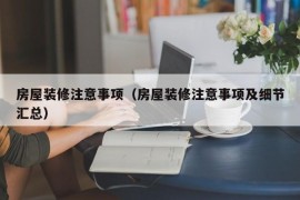 房屋装修注意事项（房屋装修注意事项及细节汇总）