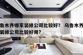 乌鲁木齐哪家装修公司比较好？ 乌鲁木齐哪家装修公司比较好用?