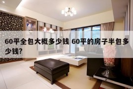 60平全包大概多少钱 60平的房子半包多少钱?