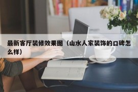 最新客厅装修效果图（山水人家装饰的口碑怎么样）