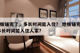 地板铺完了，多长时间能入住？ 地板铺完了,多长时间能入住人家?