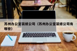 苏州办公室装修公司（苏州办公室装修公司有哪些）