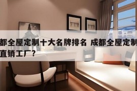 成都全屋定制十大名牌排名 成都全屋定制厂家直销工厂?