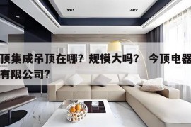 今顶集成吊顶在哪？规模大吗？ 今顶电器科技有限公司?