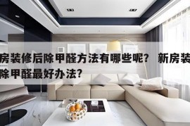 新房装修后除甲醛方法有哪些呢？ 新房装修完除甲醛最好办法?