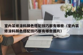 室内装修涂料颜色搭配技巧都有哪些（室内装修涂料颜色搭配技巧都有哪些图片）