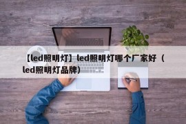 【led照明灯】led照明灯哪个厂家好（led照明灯品牌）