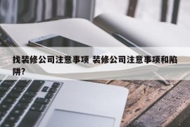 找装修公司注意事项 装修公司注意事项和陷阱?