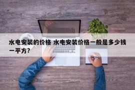 水电安装的价格 水电安装价格一般是多少钱一平方?