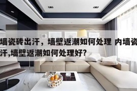 内墙瓷砖出汗，墙壁返潮如何处理 内墙瓷砖出汗,墙壁返潮如何处理好?