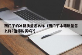 西门子的冰箱质量怎么样（西门子冰箱质量怎么样?值得购买吗?）