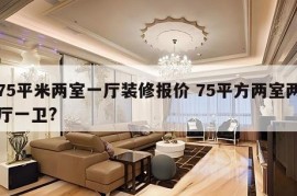 75平米两室一厅装修报价 75平方两室两厅一卫?