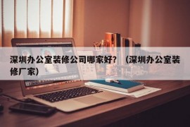 深圳办公室装修公司哪家好？（深圳办公室装修厂家）