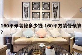 160平米装修多少钱 160平方装修预算?