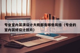 专业室内装潢设计大概都有哪些风格（专业的室内装修设计照片）