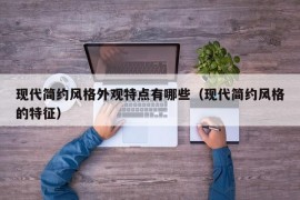 现代简约风格外观特点有哪些（现代简约风格的特征）