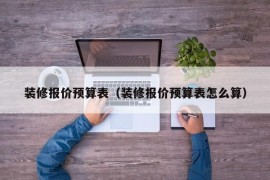 装修报价预算表（装修报价预算表怎么算）