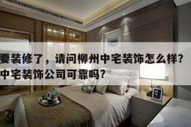 想要装修了，请问柳州中宅装饰怎么样？ 柳州中宅装饰公司可靠吗?