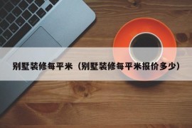 别墅装修每平米（别墅装修每平米报价多少）