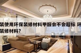 家装使用环保装修材料甲醛会不会超标 环保的装修材料?