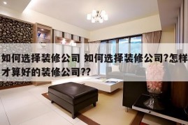 如何选择装修公司 如何选择装修公司?怎样才算好的装修公司??