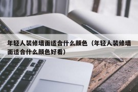 年轻人装修墙面适合什么颜色（年轻人装修墙面适合什么颜色好看）