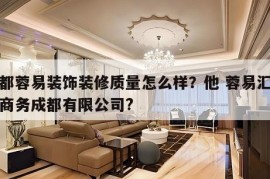 成都蓉易装饰装修质量怎么样？他 蓉易汇电子商务成都有限公司?