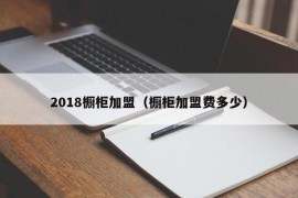 2018橱柜加盟（橱柜加盟费多少）